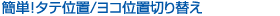 簡単!タテ位置/ヨコ位置切り替え