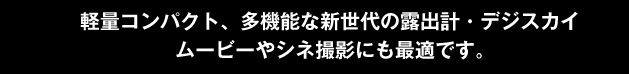 軽量コンパクト、多機能な新世代の露出計・デジスカイ ムービーやシネ撮影にも最適です。