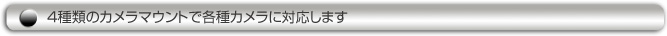 4種類のカメラマウントで各種カメラに対応します