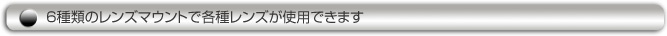 6種類のレンズマウントで各種レンズが使用できます